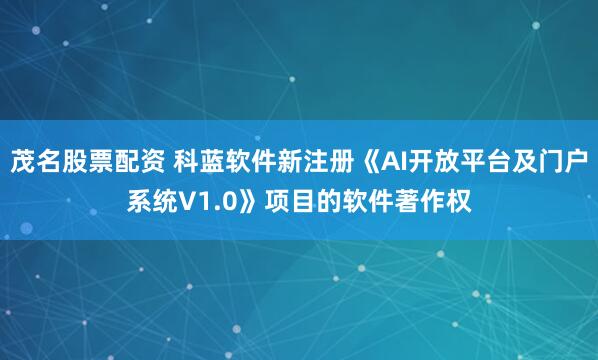 茂名股票配资 科蓝软件新注册《AI开放平台及门户系统V1.0》项目的软件著作权