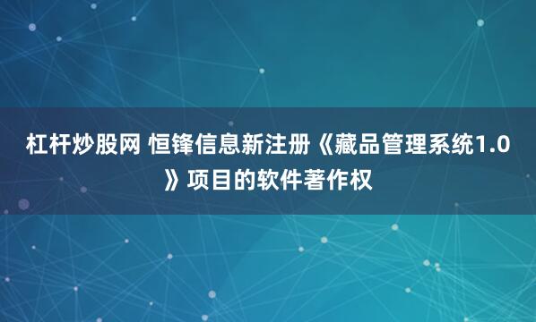 杠杆炒股网 恒锋信息新注册《藏品管理系统1.0》项目的软件著作权