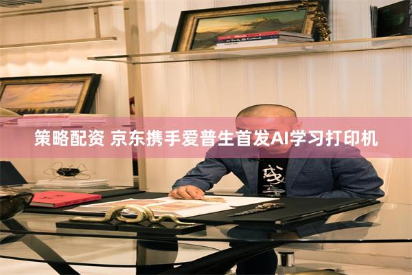 策略配资 京东携手爱普生首发AI学习打印机
