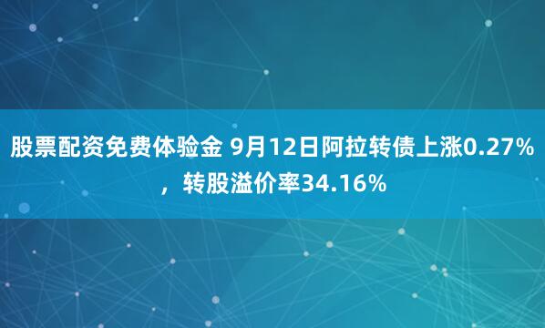 股票配资免费体验金 9月12日阿拉转债上涨0.27%，转股溢价率34.16%
