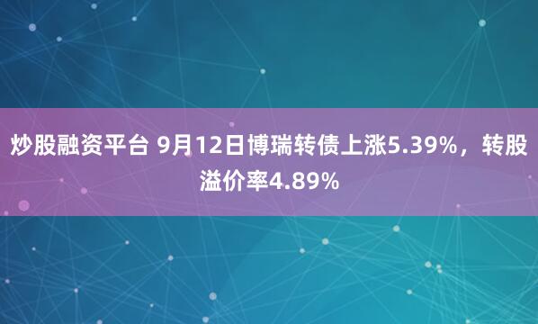炒股融资平台 9月12日博瑞转债上涨5.39%，转股溢价率4.89%