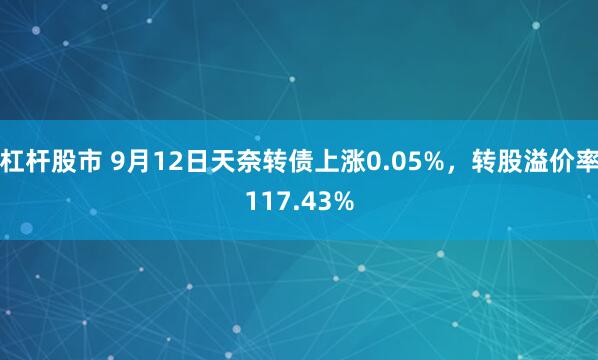杠杆股市 9月12日天奈转债上涨0.05%，转股溢价率117.43%