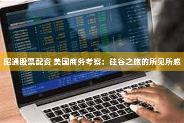 昭通股票配资 美国商务考察：硅谷之旅的所见所感