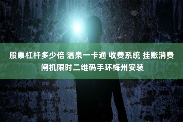 股票杠杆多少倍 温泉一卡通 收费系统 挂账消费 闸机限时二维码手环梅州安装