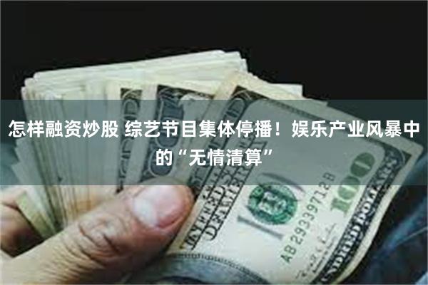怎样融资炒股 综艺节目集体停播！娱乐产业风暴中的“无情清算”