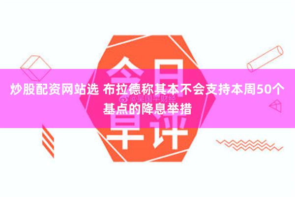 炒股配资网站选 布拉德称其本不会支持本周50个基点的降息举措