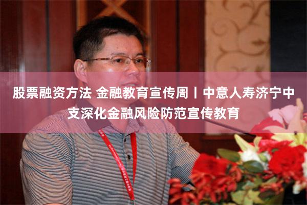 股票融资方法 金融教育宣传周丨中意人寿济宁中支深化金融风险防范宣传教育