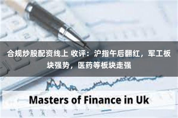 合规炒股配资线上 收评：沪指午后翻红，军工板块强势，医药等板块走强