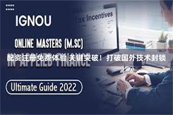 配资注册免费体验 关键突破！打破国外技术封锁