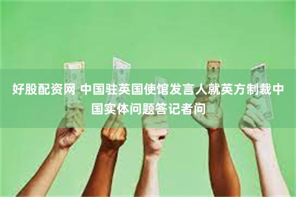 好股配资网 中国驻英国使馆发言人就英方制裁中国实体问题答记者问