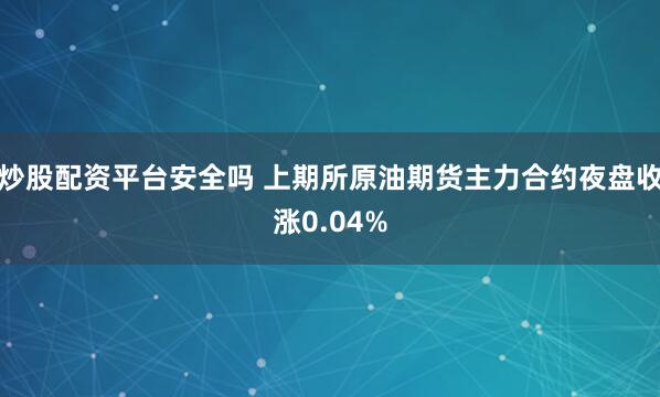 炒股配资平台安全吗 上期所原油期货主力合约夜盘收涨0.04%