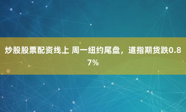 炒股股票配资线上 周一纽约尾盘,道指期货跌0.87%