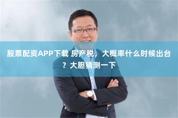 股票配资APP下载 房产税，大概率什么时候出台？大胆猜测一下