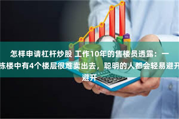 怎样申请杠杆炒股 工作10年的售楼员透露：一栋楼中有4个楼层很难卖出去，聪明的人都会轻易避开