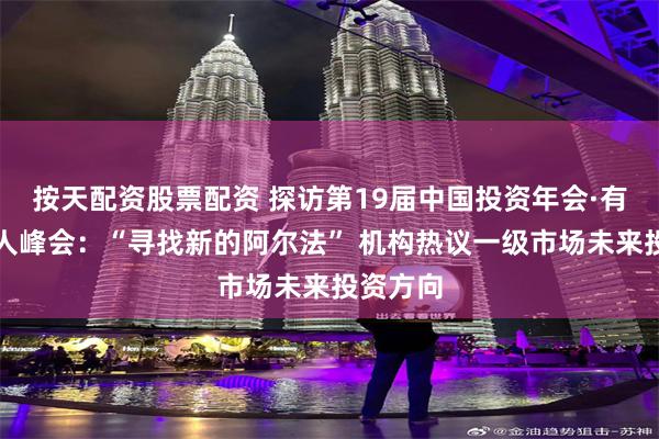 按天配资股票配资 探访第19届中国投资年会·有限合伙人峰会：“寻找新的阿尔法” 机构热议一级市场未来投资方向