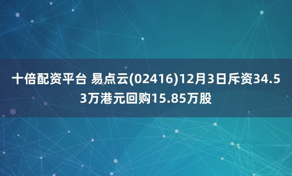 十倍配资平台 易点云(02416)12月3日斥资34.53万港元回购15.85万股