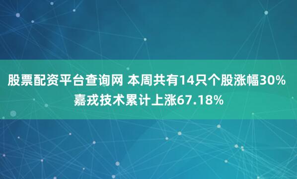 股票配资平台查询网 本周共有14只个股涨幅30% 嘉戎技术累计上涨67.18%