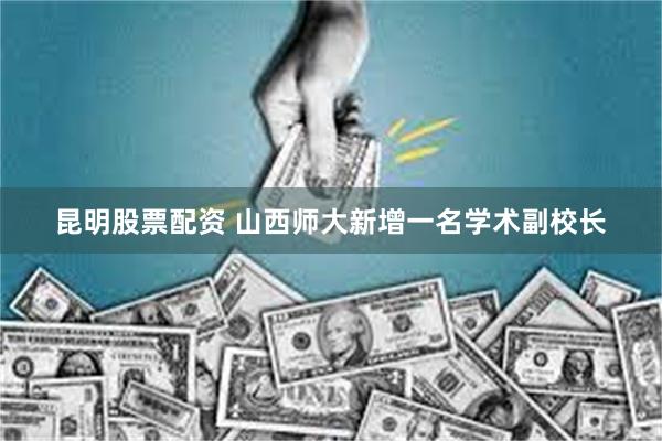 昆明股票配资 山西师大新增一名学术副校长