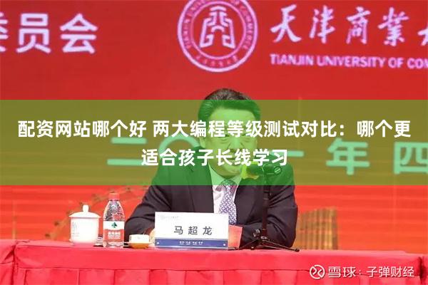 配资网站哪个好 两大编程等级测试对比:哪个更适合孩子长线学习