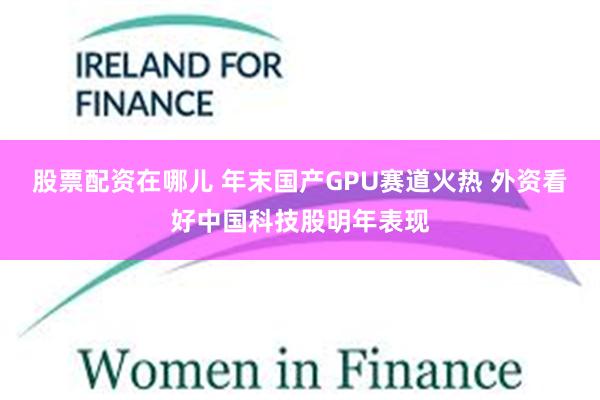 股票配资在哪儿 年末国产GPU赛道火热 外资看好中国科技股明年表现