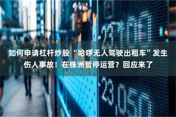 如何申请杠杆炒股 “哈啰无人驾驶出租车”发生伤人事故！在株洲暂停运营？回应来了