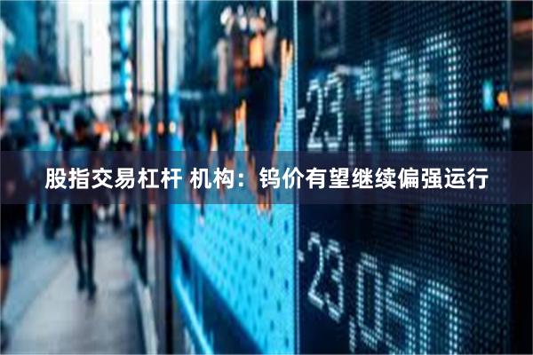 股指交易杠杆 机构：钨价有望继续偏强运行