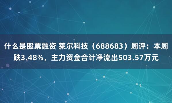 什么是股票融资 莱尔科技（688683）周评：本周跌3.48%，主力资金合计净流出503.57万元