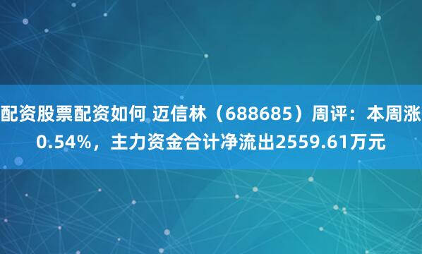 配资股票配资如何 迈信林（688685）周评：本周涨0.54%，主力资金合计净流出2559.61万元